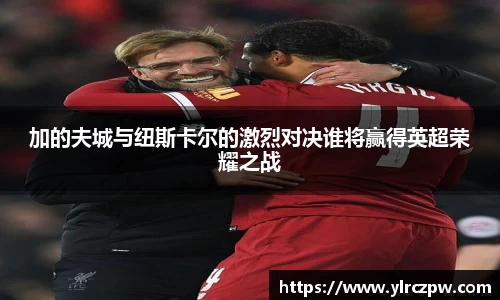 加的夫城与纽斯卡尔的激烈对决谁将赢得英超荣耀之战